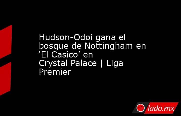 Hudson-Odoi gana el bosque de Nottingham en ‘El Casico’ en Crystal Palace | Liga Premier. Noticias en tiempo real