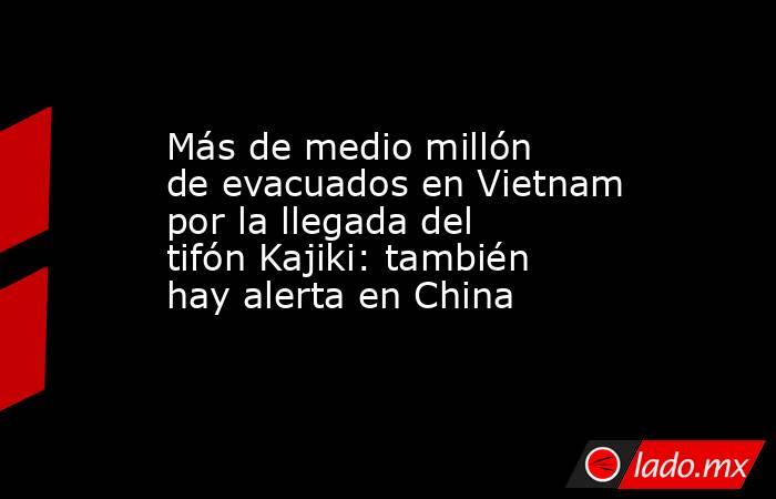 Más de medio millón de evacuados en Vietnam por la llegada del tifón Kajiki: también hay alerta en China. Noticias en tiempo real