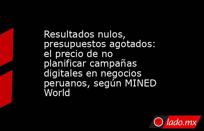 Resultados nulos, presupuestos agotados: el precio de no planificar campañas digitales en negocios peruanos, según MINED World. Noticias en tiempo real