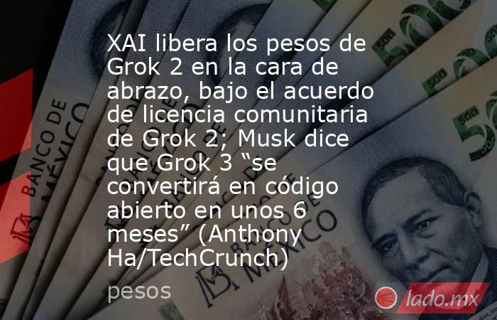 XAI libera los pesos de Grok 2 en la cara de abrazo, bajo el acuerdo de licencia comunitaria de Grok 2; Musk dice que Grok 3 “se convertirá en código abierto en unos 6 meses” (Anthony Ha/TechCrunch). Noticias en tiempo real