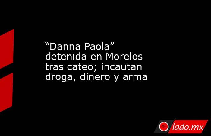 “Danna Paola” detenida en Morelos tras cateo; incautan droga, dinero y arma. Noticias en tiempo real