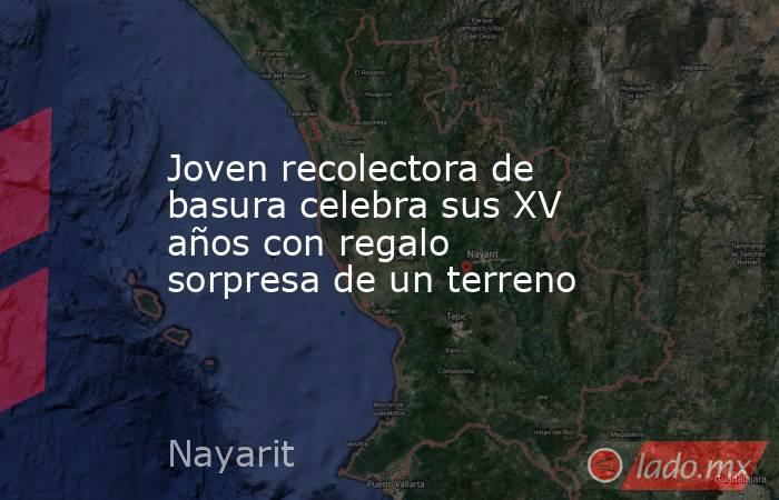 Joven recolectora de basura celebra sus XV años con regalo sorpresa de un terreno. Noticias en tiempo real