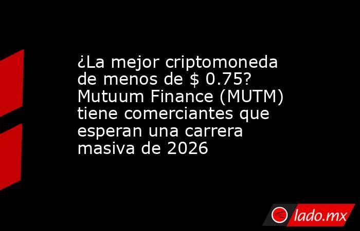 ¿La mejor criptomoneda de menos de $ 0.75? Mutuum Finance (MUTM) tiene comerciantes que esperan una carrera masiva de 2026. Noticias en tiempo real