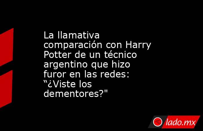 La llamativa comparación con Harry Potter de un técnico argentino que hizo furor en las redes: “¿Viste los dementores?