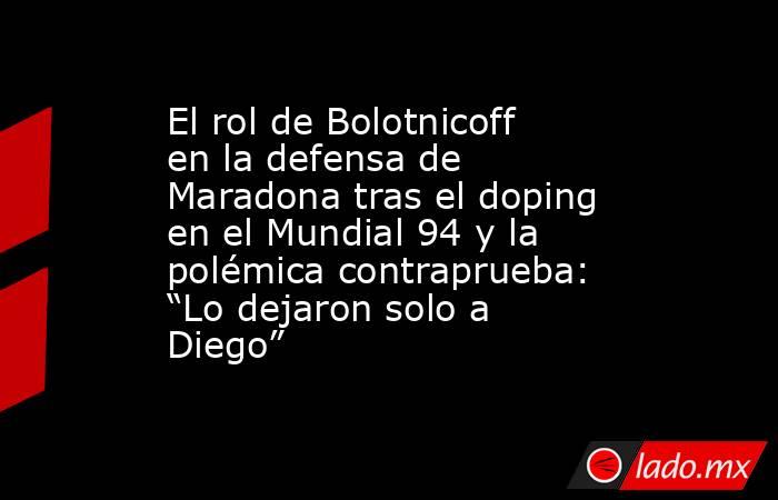El rol de Bolotnicoff en la defensa de Maradona tras el doping en el Mundial 94 y la polémica contraprueba: “Lo dejaron solo a Diego”. Noticias en tiempo real