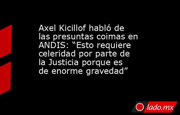 Axel Kicillof habló de las presuntas coimas en ANDIS: “Esto requiere celeridad por parte de la Justicia porque es de enorme gravedad”. Noticias en tiempo real