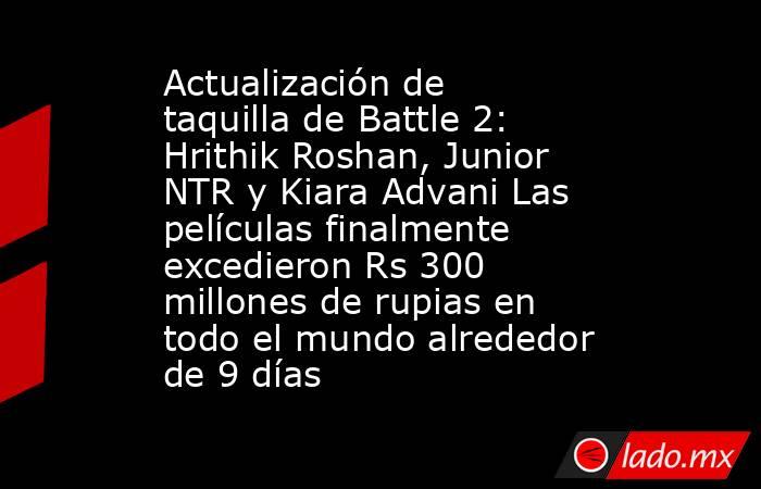 Actualización de taquilla de Battle 2: Hrithik Roshan, Junior NTR y Kiara Advani Las películas finalmente excedieron Rs 300 millones de rupias en todo el mundo alrededor de 9 días. Noticias en tiempo real