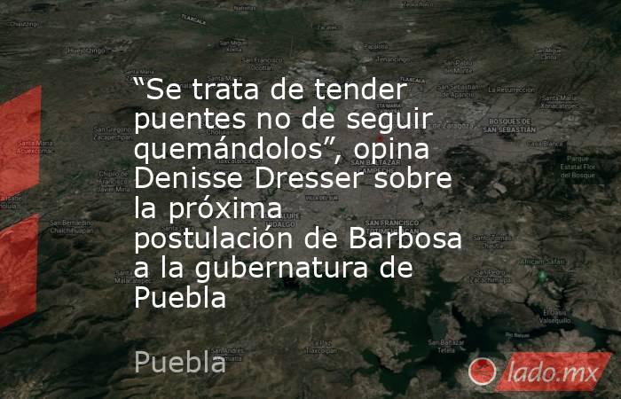 “Se trata de tender puentes no de seguir quemándolos”, opina Denisse Dresser sobre la próxima postulación de Barbosa a la gubernatura de Puebla. Noticias en tiempo real