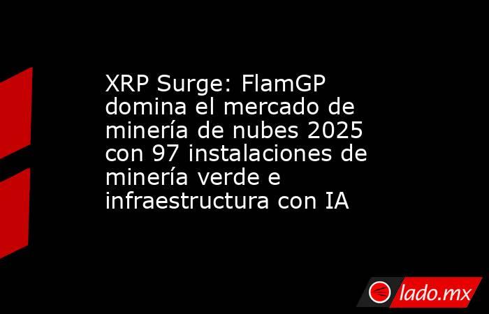 XRP Surge: FlamGP domina el mercado de minería de nubes 2025 con 97 instalaciones de minería verde e infraestructura con IA. Noticias en tiempo real