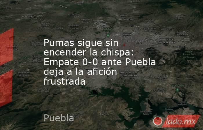 Pumas sigue sin encender la chispa: Empate 0-0 ante Puebla deja a la afición frustrada. Noticias en tiempo real