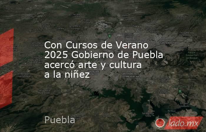 Con Cursos de Verano 2025 Gobierno de Puebla acercó arte y cultura a la niñez. Noticias en tiempo real