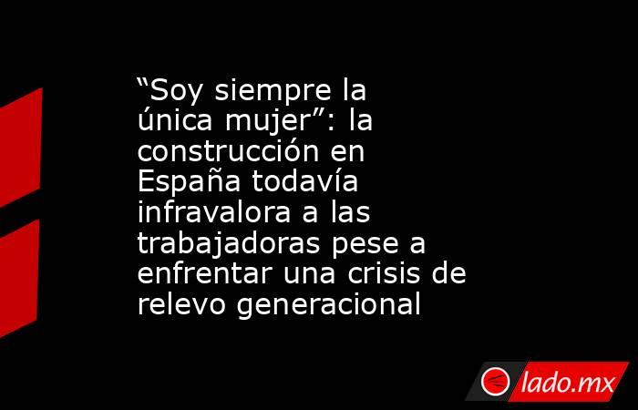“Soy siempre la única mujer”: la construcción en España todavía infravalora a las trabajadoras pese a enfrentar una crisis de relevo generacional. Noticias en tiempo real