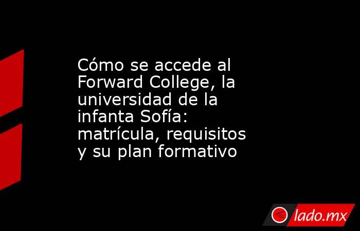 Cómo se accede al Forward College, la universidad de la infanta Sofía: matrícula, requisitos y su plan formativo . Noticias en tiempo real