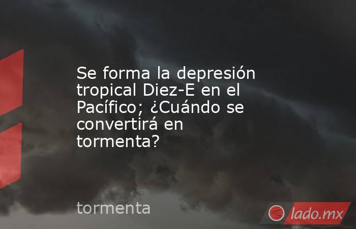Se forma la depresión tropical Diez-E en el Pacífico; ¿Cuándo se convertirá en tormenta?. Noticias en tiempo real