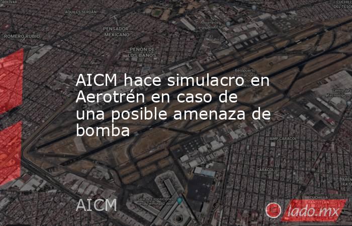 AICM hace simulacro en Aerotrén en caso de una posible amenaza de bomba. Noticias en tiempo real