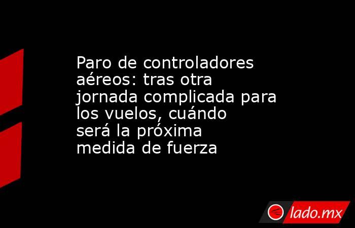 Paro de controladores aéreos: tras otra jornada complicada para los vuelos, cuándo será la próxima medida de fuerza. Noticias en tiempo real