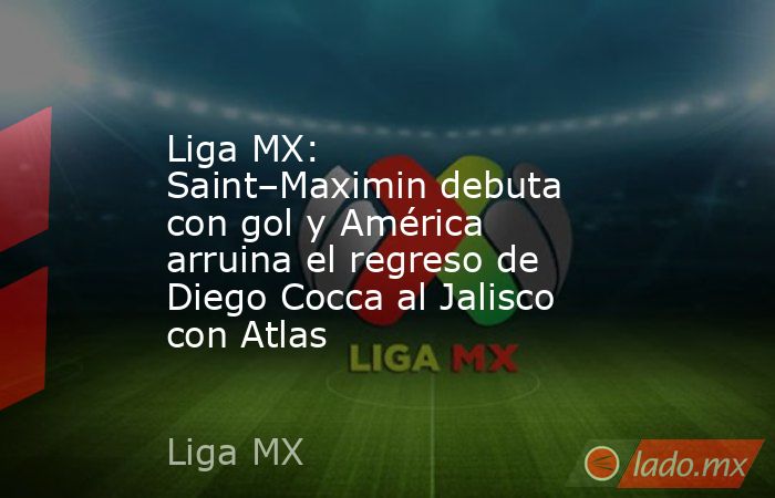 Liga MX: Saint–Maximin debuta con gol y América arruina el regreso de Diego Cocca al Jalisco con Atlas. Noticias en tiempo real