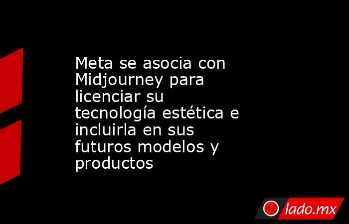 Meta se asocia con Midjourney para licenciar su tecnología estética e incluirla en sus futuros modelos y productos. Noticias en tiempo real
