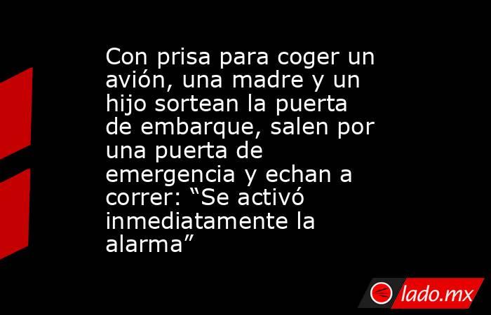 Con prisa para coger un avión, una madre y un hijo sortean la puerta de embarque, salen por una puerta de emergencia y echan a correr: “Se activó inmediatamente la alarma”. Noticias en tiempo real