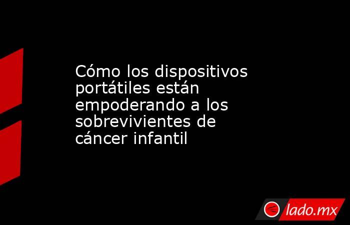 Cómo los dispositivos portátiles están empoderando a los sobrevivientes de cáncer infantil. Noticias en tiempo real
