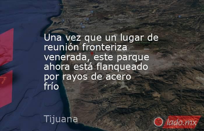 Una vez que un lugar de reunión fronteriza venerada, este parque ahora está flanqueado por rayos de acero frío. Noticias en tiempo real