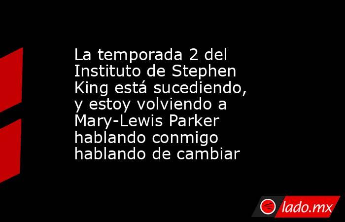 La temporada 2 del Instituto de Stephen King está sucediendo, y estoy volviendo a Mary-Lewis Parker hablando conmigo hablando de cambiar. Noticias en tiempo real