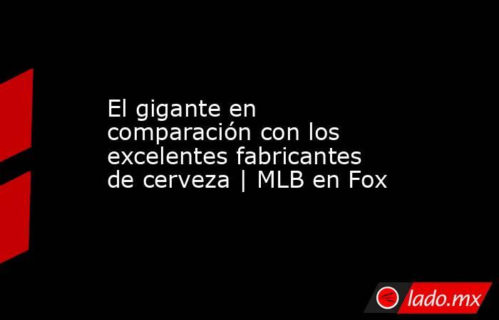 El gigante en comparación con los excelentes fabricantes de cerveza | MLB en Fox. Noticias en tiempo real