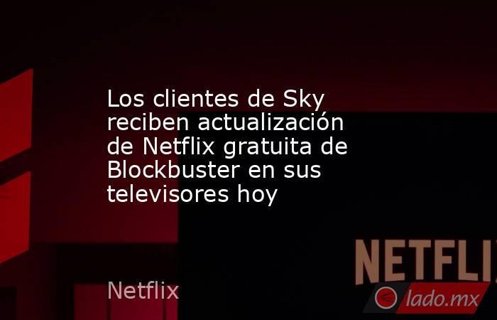 Los clientes de Sky reciben actualización de Netflix gratuita de Blockbuster en sus televisores hoy. Noticias en tiempo real