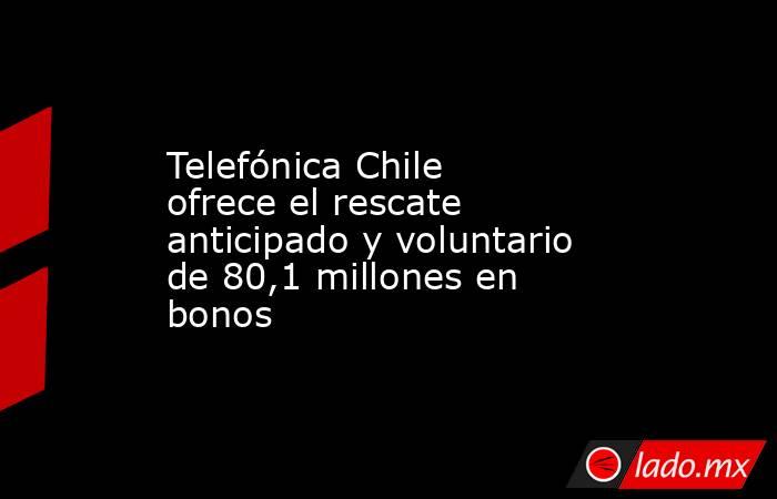 Telefónica Chile ofrece el rescate anticipado y voluntario de 80,1 millones en bonos. Noticias en tiempo real