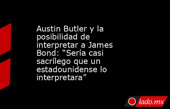 Austin Butler y la posibilidad de interpretar a James Bond: “Sería casi sacrílego que un estadounidense lo interpretara”. Noticias en tiempo real