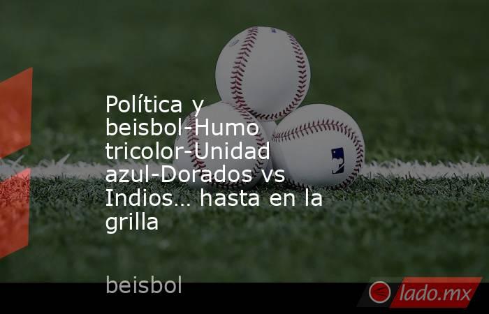 Política y beisbol-Humo tricolor-Unidad azul-Dorados vs Indios… hasta en la grilla. Noticias en tiempo real