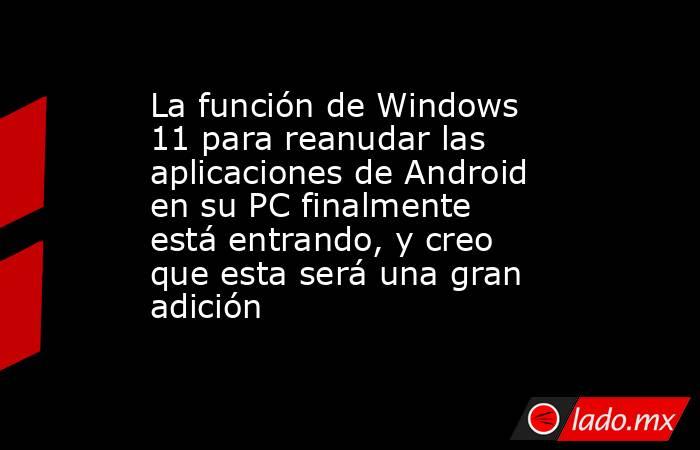 La función de Windows 11 para reanudar las aplicaciones de Android en su PC finalmente está entrando, y creo que esta será una gran adición. Noticias en tiempo real