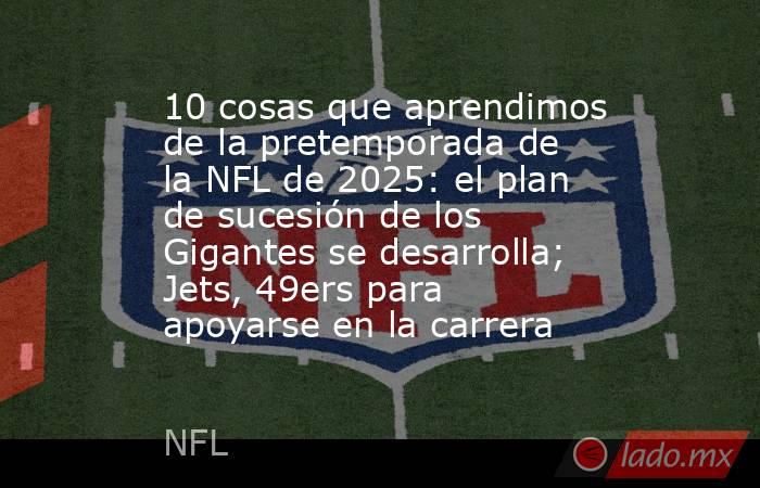 10 cosas que aprendimos de la pretemporada de la NFL de 2025: el plan de sucesión de los Gigantes se desarrolla; Jets, 49ers para apoyarse en la carrera. Noticias en tiempo real
