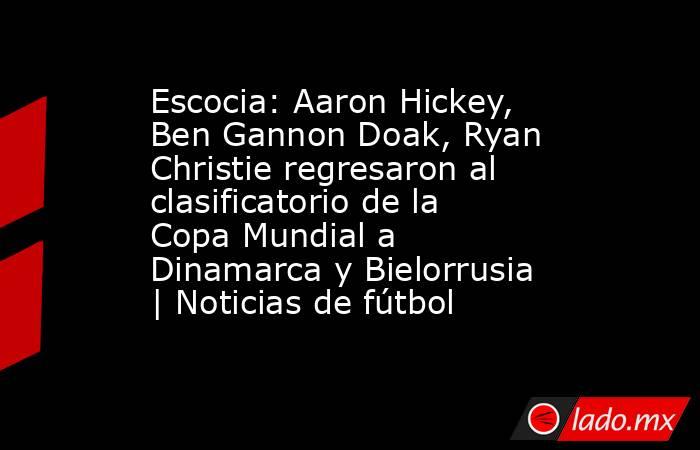 Escocia: Aaron Hickey, Ben Gannon Doak, Ryan Christie regresaron al clasificatorio de la Copa Mundial a Dinamarca y Bielorrusia | Noticias de fútbol. Noticias en tiempo real