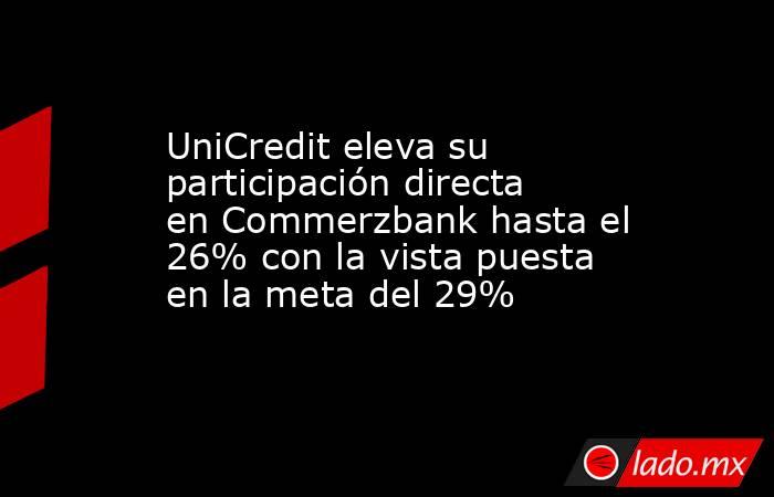 UniCredit eleva su participación directa en Commerzbank hasta el 26% con la vista puesta en la meta del 29%. Noticias en tiempo real