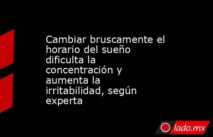 Cambiar bruscamente el horario del sueño dificulta la concentración y aumenta la irritabilidad, según experta. Noticias en tiempo real