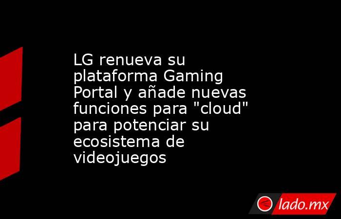 LG renueva su plataforma Gaming Portal y añade nuevas funciones para 