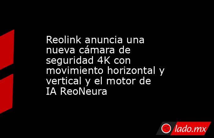Reolink anuncia una nueva cámara de seguridad 4K con movimiento horizontal y vertical y el motor de IA ReoNeura. Noticias en tiempo real