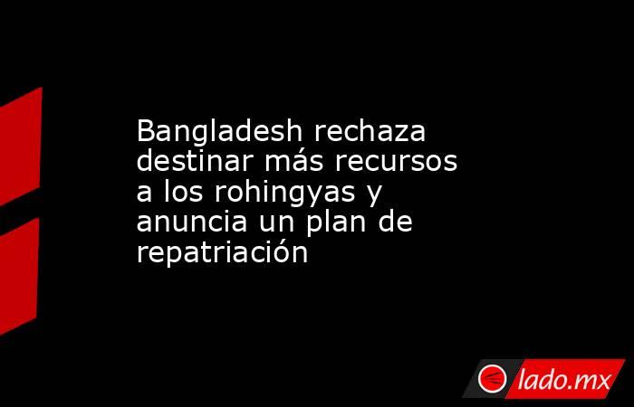 Bangladesh rechaza destinar más recursos a los rohingyas y anuncia un plan de repatriación. Noticias en tiempo real