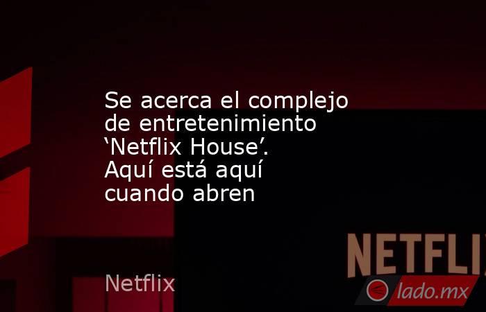 Se acerca el complejo de entretenimiento ‘Netflix House’. Aquí está aquí cuando abren. Noticias en tiempo real