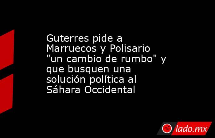 Guterres pide a Marruecos y Polisario 