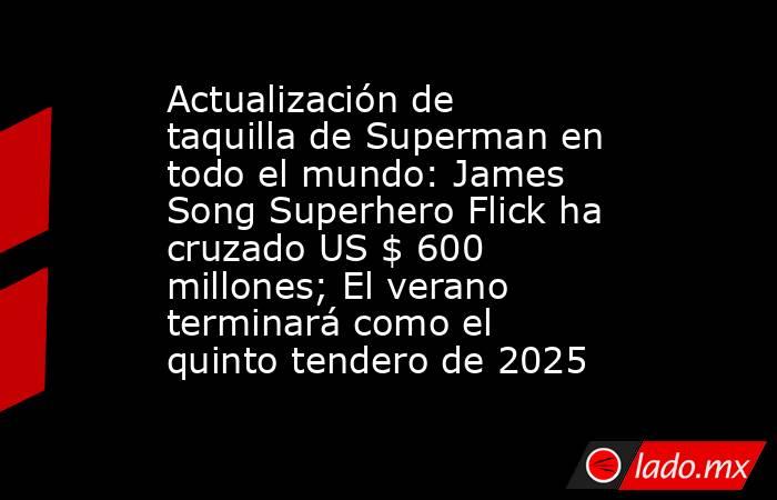 Actualización de taquilla de Superman en todo el mundo: James Song Superhero Flick ha cruzado US $ 600 millones; El verano terminará como el quinto tendero de 2025. Noticias en tiempo real