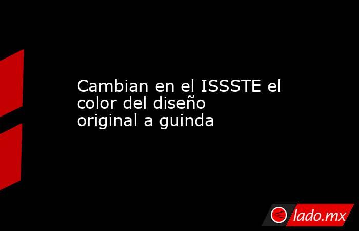 Cambian en el ISSSTE el color del diseño original a guinda . Noticias en tiempo real