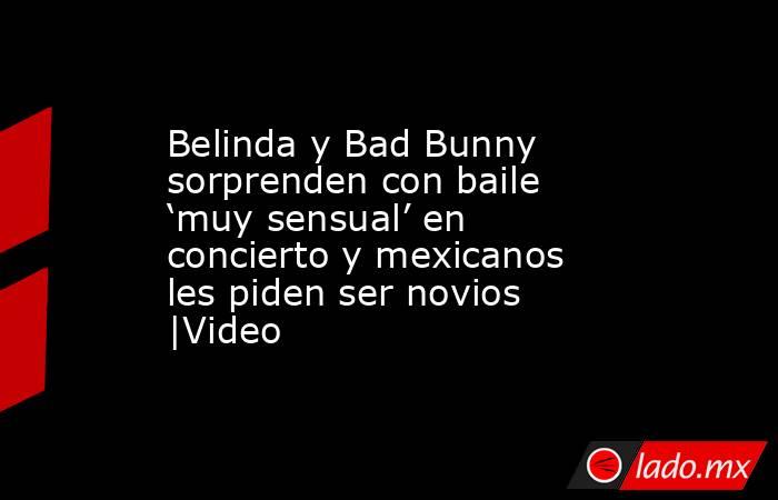 Belinda y Bad Bunny sorprenden con baile ‘muy sensual’ en concierto y mexicanos les piden ser novios |Video . Noticias en tiempo real