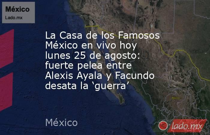 La Casa de los Famosos México en vivo hoy lunes 25 de agosto: fuerte pelea entre Alexis Ayala y Facundo desata la ‘guerra’. Noticias en tiempo real