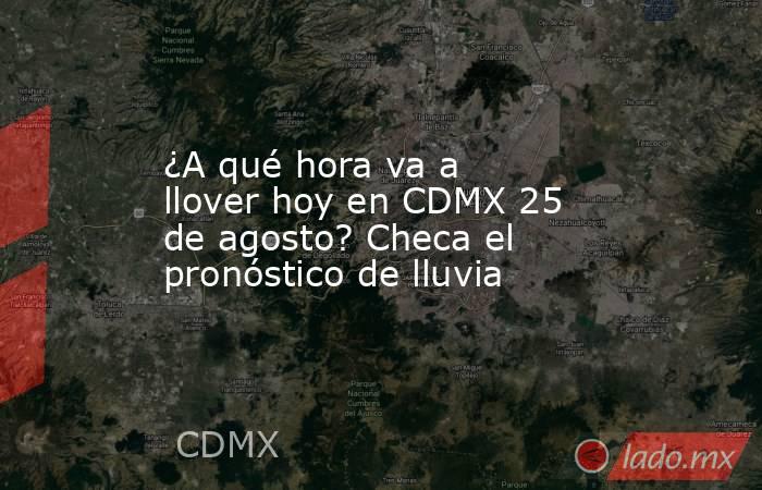 ¿A qué hora va a llover hoy en CDMX 25 de agosto? Checa el pronóstico de lluvia. Noticias en tiempo real