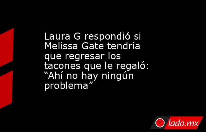 Laura G respondió si Melissa Gate tendría que regresar los tacones que le regaló: “Ahí no hay ningún problema” . Noticias en tiempo real