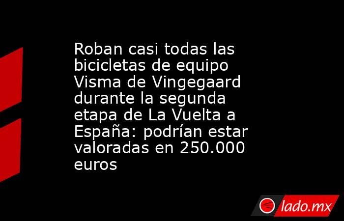 Roban casi todas las bicicletas de equipo Visma de Vingegaard durante la segunda etapa de La Vuelta a España: podrían estar valoradas en 250.000 euros. Noticias en tiempo real