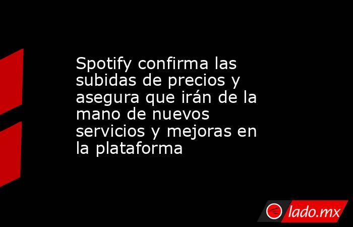 Spotify confirma las subidas de precios y asegura que irán de la mano de nuevos servicios y mejoras en la plataforma. Noticias en tiempo real