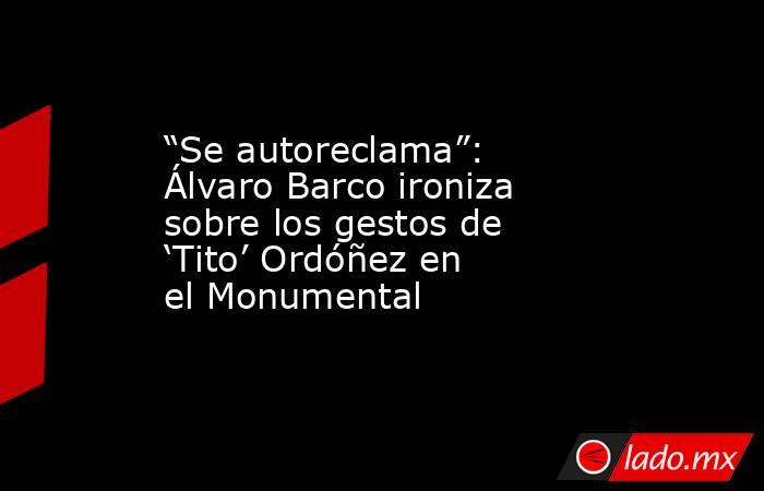 “Se autoreclama”: Álvaro Barco ironiza sobre los gestos de ‘Tito’ Ordóñez en el Monumental. Noticias en tiempo real